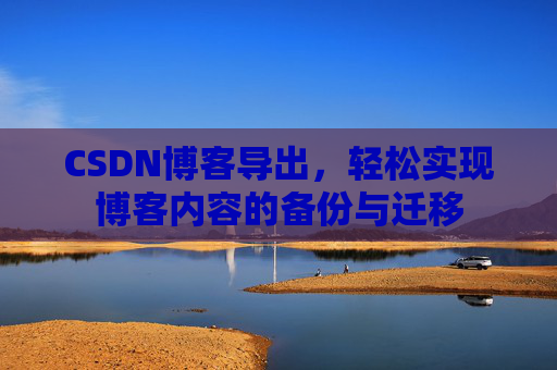 CSDN博客导出，轻松实现博客内容的备份与迁移